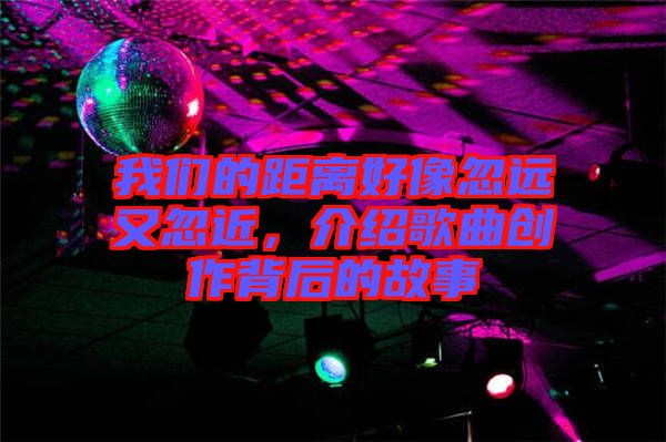 我們的距離好像忽遠又忽近，介紹歌曲創(chuàng)作背后的故事