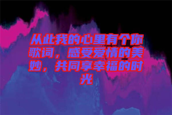 從此我的心里有個你歌詞，感受愛情的美妙，共同享幸福的時光