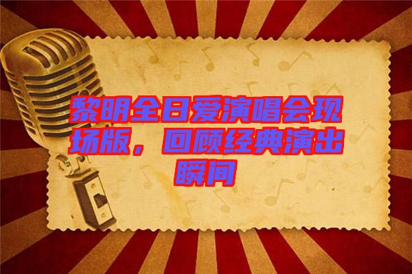 黎明全日愛演唱會現(xiàn)場版，回顧經(jīng)典演出瞬間