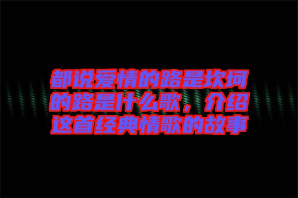 都說愛情的路是坎坷的路是什么歌，介紹這首經(jīng)典情歌的故事