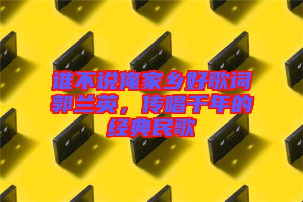 誰不說俺家鄉(xiāng)好歌詞郭蘭英，傳唱千年的經(jīng)典民歌