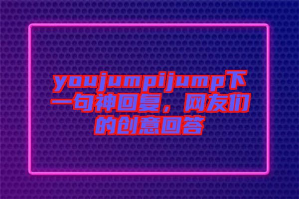 youjumpijump下一句神回復(fù)，網(wǎng)友們的創(chuàng)意回答