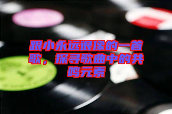 跟小永遠很像的一首歌，探尋歌曲中的共鳴元素