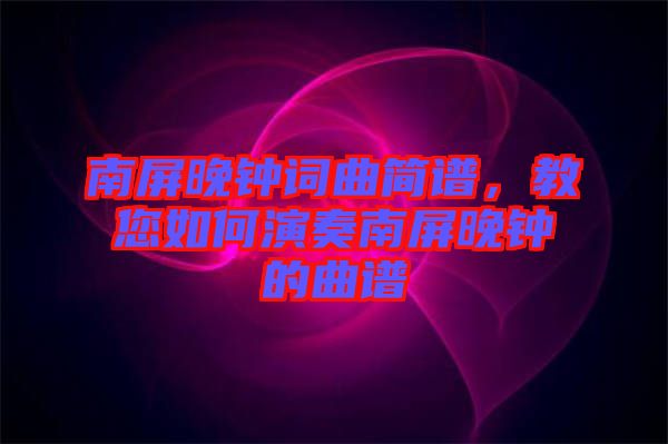 南屏晚鐘詞曲簡譜，教您如何演奏南屏晚鐘的曲譜