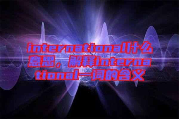 international什么意思，解釋international一詞的含義