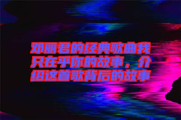 鄧麗君的經(jīng)典歌曲我只在乎你的故事，介紹這首歌背后的故事