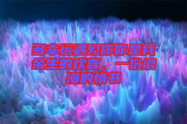 多幸運遇見你你是我余生的歡喜，一份浪漫的情書