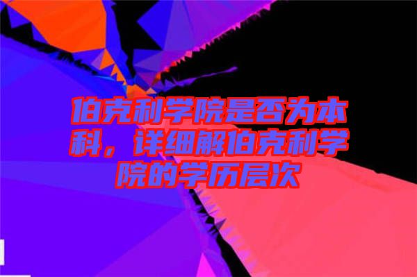 伯克利學(xué)院是否為本科，詳細(xì)解伯克利學(xué)院的學(xué)歷層次