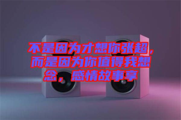 不是因為才想你張超，而是因為你值得我想念，感情故事享