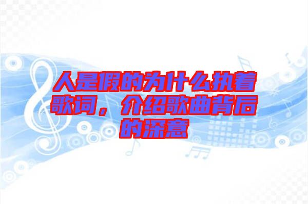 人是假的為什么執(zhí)著歌詞，介紹歌曲背后的深意