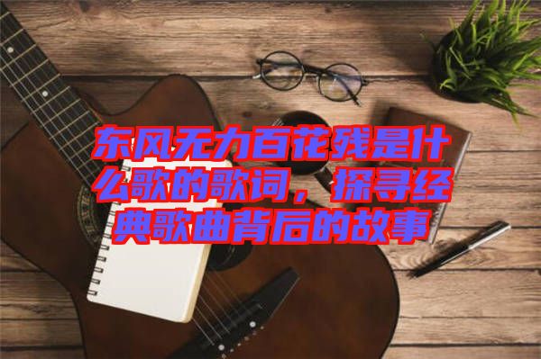 東風(fēng)無力百花殘是什么歌的歌詞，探尋經(jīng)典歌曲背后的故事