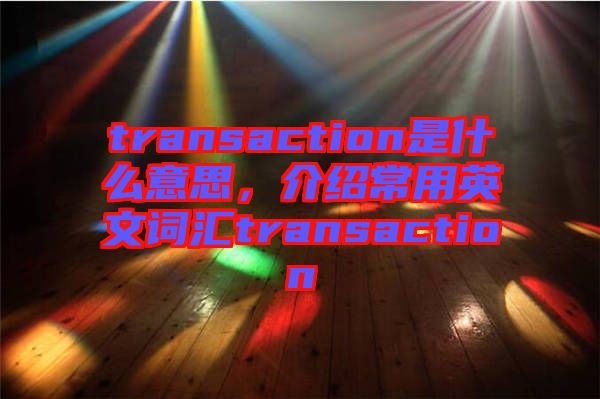 transaction是什么意思，介紹常用英文詞匯transaction