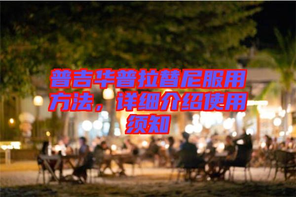 普吉華普拉替尼服用方法，詳細(xì)介紹使用須知