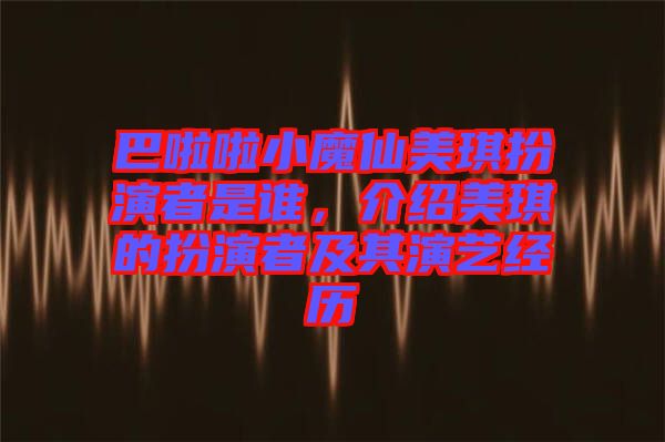 巴啦啦小魔仙美琪扮演者是誰，介紹美琪的扮演者及其演藝經歷