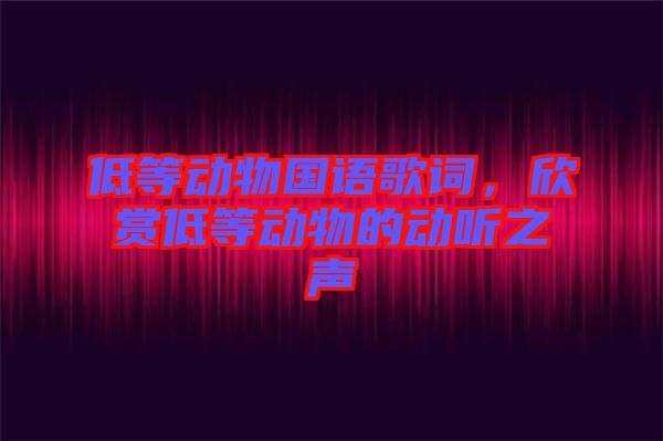 低等動物國語歌詞，欣賞低等動物的動聽之聲