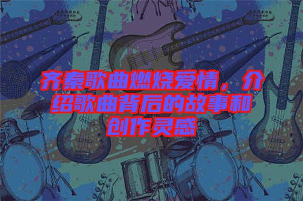 齊秦歌曲燃燒愛(ài)情，介紹歌曲背后的故事和創(chuàng)作靈感