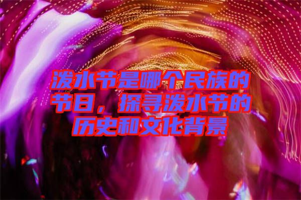 潑水節(jié)是哪個民族的節(jié)日，探尋潑水節(jié)的歷史和文化背景