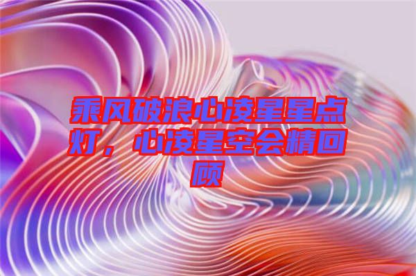 乘風(fēng)破浪心凌星星點(diǎn)燈，心凌星空會(huì)精回顧