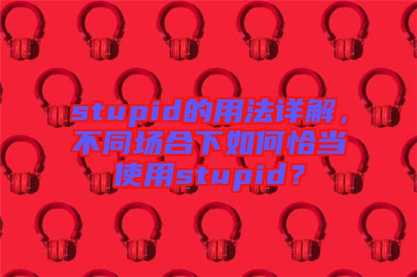 stupid的用法詳解，不同場合下如何恰當使用stupid？