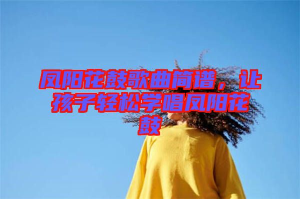 鳳陽花鼓歌曲簡譜，讓孩子輕松學(xué)唱鳳陽花鼓