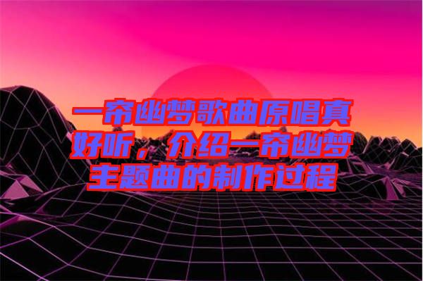 一簾幽夢歌曲原唱真好聽，介紹一簾幽夢主題曲的制作過程