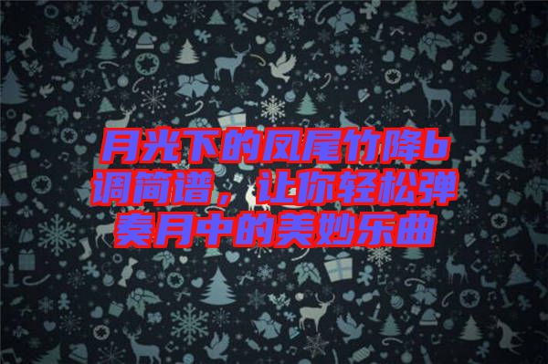 月光下的鳳尾竹降b調(diào)簡譜，讓你輕松彈奏月中的美妙樂曲