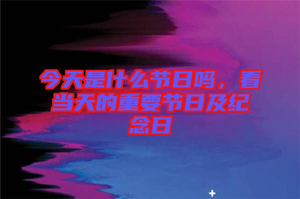 今天是什么節(jié)日嗎，看當(dāng)天的重要節(jié)日及紀(jì)念日