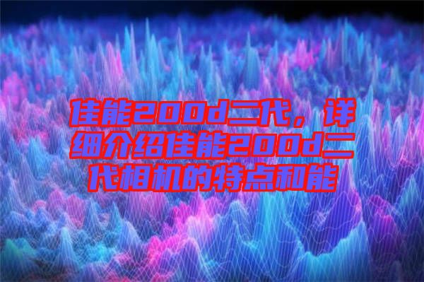 佳能200d二代，詳細(xì)介紹佳能200d二代相機(jī)的特點(diǎn)和能