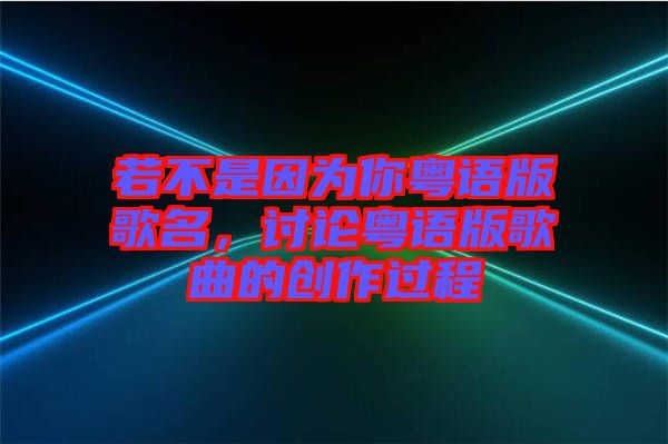 若不是因?yàn)槟慊浾Z(yǔ)版歌名，討論粵語(yǔ)版歌曲的創(chuàng)作過(guò)程