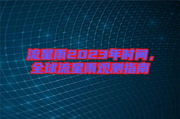 流星雨2023年時(shí)間，全球流星雨觀測(cè)指南