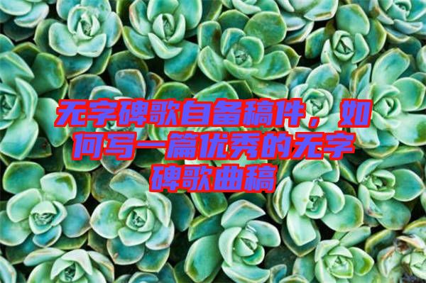 無(wú)字碑歌自備稿件，如何寫(xiě)一篇優(yōu)秀的無(wú)字碑歌曲稿