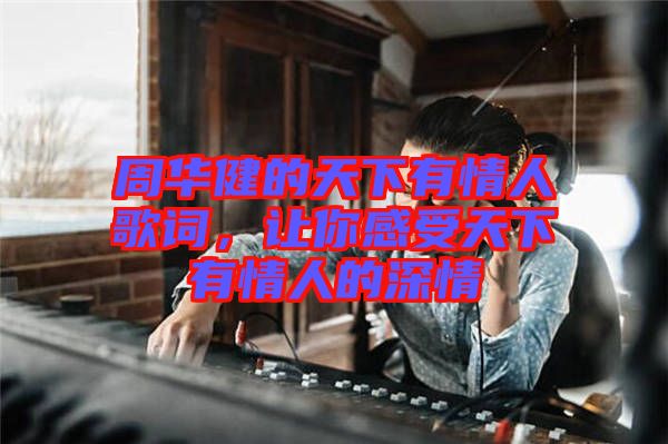 周華健的天下有情人歌詞，讓你感受天下有情人的深情