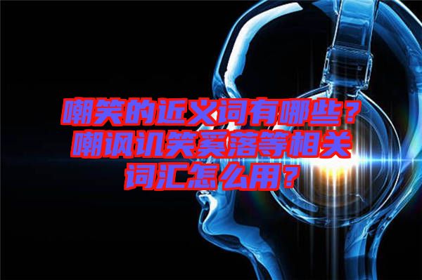 嘲笑的近義詞有哪些？嘲諷譏笑奚落等相關(guān)詞匯怎么用？