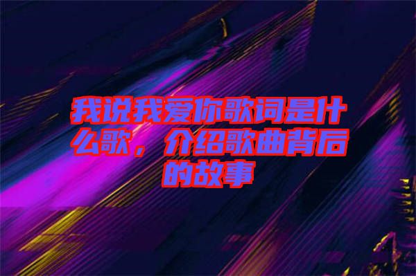 我說我愛你歌詞是什么歌，介紹歌曲背后的故事