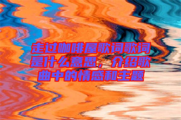 走過咖啡屋歌詞歌詞是什么意思，介紹歌曲中的情感和主題