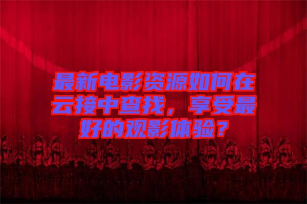 最新電影資源如何在云接中查找，享受最好的觀影體驗(yàn)？