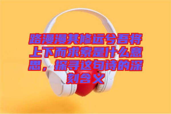 路漫漫其修遠兮吾將上下而求索是什么意思，探尋這句詩的深刻含義