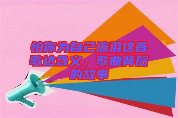 怕你為自己流淚這首歌達(dá)含義，歌曲背后的故事