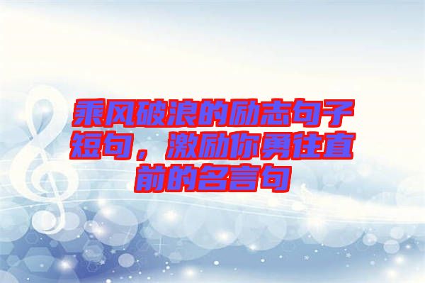 乘風破浪的勵志句子短句，激勵你勇往直前的名言句