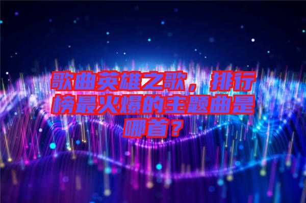 歌曲英雄之歌，排行榜最火爆的主題曲是哪首？