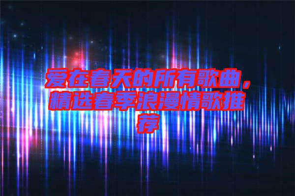 愛在春天的所有歌曲，精選春季浪漫情歌推薦