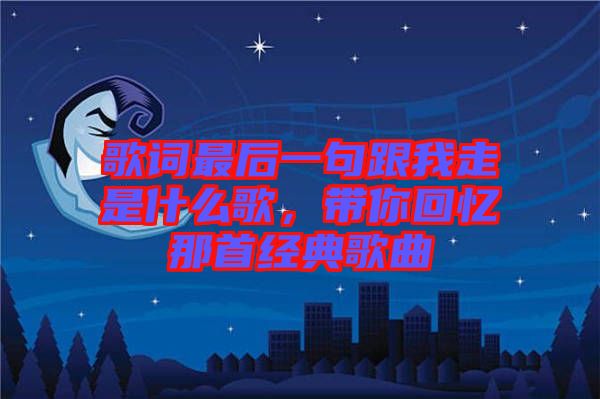 歌詞最后一句跟我走是什么歌，帶你回憶那首經(jīng)典歌曲