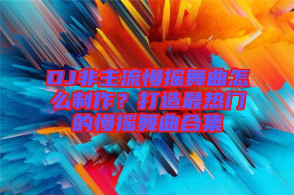 DJ非主流慢搖舞曲怎么制作？打造最熱門的慢搖舞曲合集