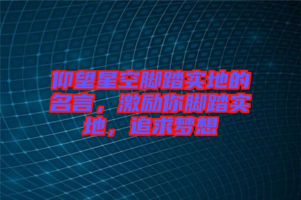 仰望星空腳踏實(shí)地的名言，激勵(lì)你腳踏實(shí)地，追求夢(mèng)想