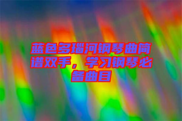 藍(lán)色多瑙河鋼琴曲簡(jiǎn)譜雙手，學(xué)習(xí)鋼琴必備曲目