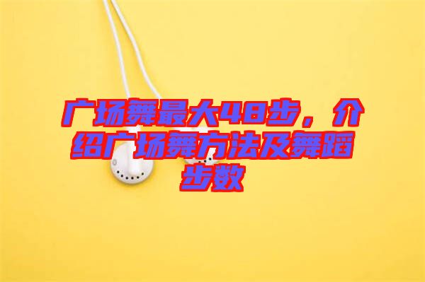 廣場舞最大48步，介紹廣場舞方法及舞蹈步數(shù)