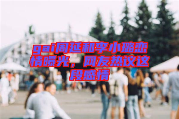 gai周延和李小璐戀情曝光，網(wǎng)友熱議這段感情