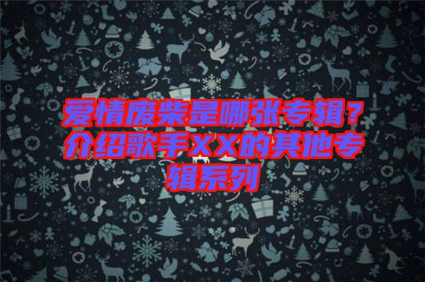 愛情廢柴是哪張專輯？介紹歌手XX的其他專輯系列