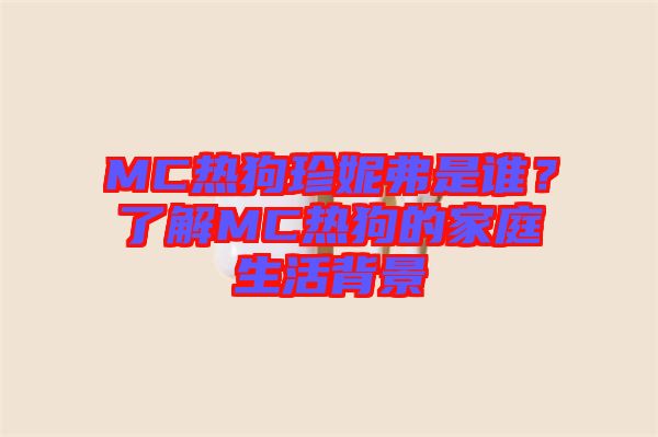 MC熱狗珍妮弗是誰？了解MC熱狗的家庭生活背景