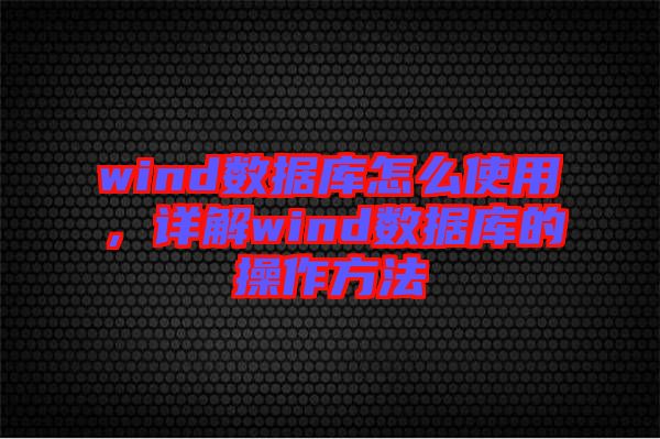 wind數(shù)據(jù)庫(kù)怎么使用，詳解wind數(shù)據(jù)庫(kù)的操作方法